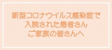 新型コロナウイルス感染症で 入院された患者さん ご家族の皆さんへ