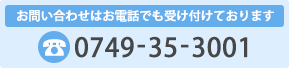 お問い合わせはお電話でも受け付けております 0749-35-3001